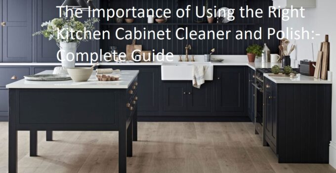 The Importance of Using the Right Kitchen Cabinet Cleaner and Polish Complete Guide